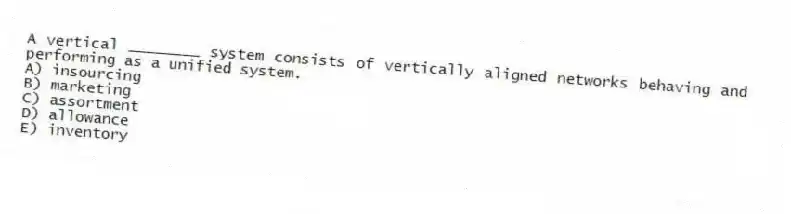 A vertical ________ system consists of vertically aligned networks behaving and performing as a unified system.
A) insourcing
B) marketing
C) assortment
D) allowance
E) inventory