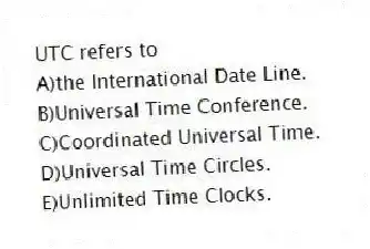 UTC refers to
A)the International Date Line.
B)Universal Time Conference.
C)Coordinated Universal Time.
D)Universal Time Circles.
E)Unlimited Time Clocks.