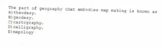 The part of geography that embodies map making is known as
A)theodesy.
B)geodesy.
C)cartography.
D)calligraphy.
E)mapology