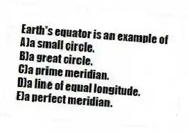Earth's equator is an example of
A)a small circle.
B)a great circle.
C)a prime meridian.
D)a line of equal longitude.
E)a perfect meridian.