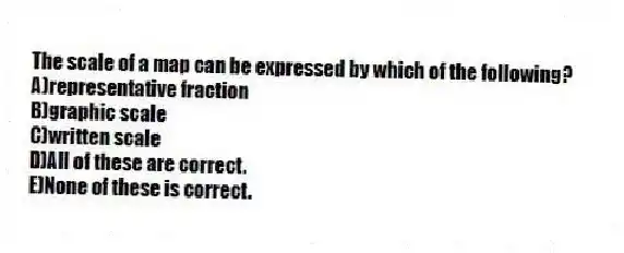 The scale of a map can be expressed by which of the following?
A)representative fraction
B)graphic scale
C)written scale
D)All of these are correct.
E)None of these is correct.