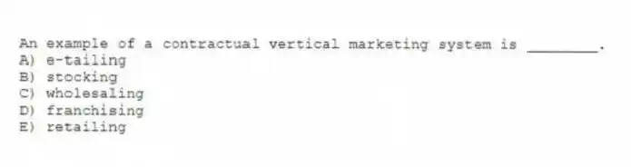 An example of a contractual vertical marketing system is ________.
A) e-tailing
B) stocking
C) wholesaling
D) franchising
E) retailing