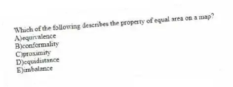 Which of the following describes the property of equal area on a map?
A)equivalence
B)conformality
C)proximity
D)equidistance
E)imbalance