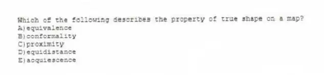Which of the following describes the property of true shape on a map?
A)equivalence
B)conformality
C)proximity
D)equidistance
E)acquiescence