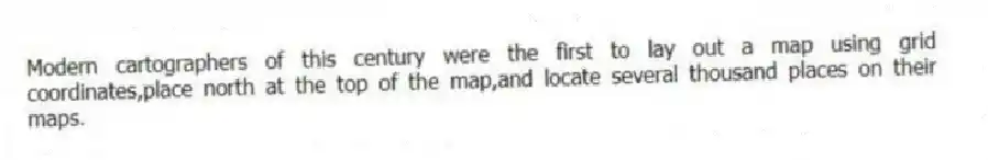 Modern cartographers of this century were the first to lay out a map using grid coordinates,place north at the top of the map,and locate several thousand places on their maps.