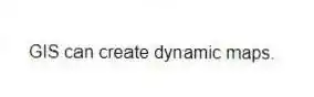 GIS can create dynamic maps.