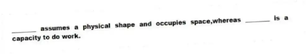 ________ assumes a physical shape and occupies space,whereas ________ is a capacity to do work.