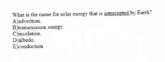 What is the name for solar energy that is <u>intercepted </u> by Earth?
A)advection.
B)transmission energy.
C)insolation.
D)albedo.
E)conduction