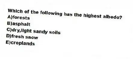 Which of the following has the highest albedo?
A)forests
B)asphalt
C)dry,light sandy soils
D)fresh snow
E)croplands