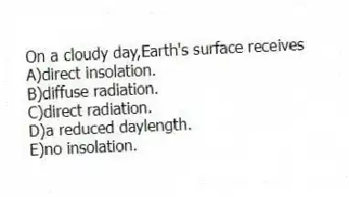 On a cloudy day,Earth's surface receives
A)direct insolation.
B)diffuse radiation.
C)direct radiation.
D)a reduced daylength.
E)no insolation.