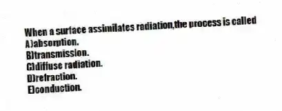 When a surface assimilates radiation,the process is called
A)absorption.
B)transmission.
C)diffuse radiation.
D)refraction.
E)conduction.