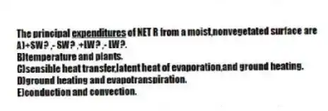 The principal <u>expenditures</u> of NET R from a moist,nonvegetated surface are
A)+SW? ,- SW? ,+LW? ,- LW?.
B)temperature and plants.
C)sensible heat transfer,latent heat of evaporation,and ground heating.
D)ground heating and evapotranspiration.
E)conduction and convection.