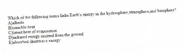 Which of the following terms links Earth's energy in the hydrosphere,atmosphere,and biosphere?
A)albedo
B)sensible heat
C)latent heat of evaporation
D)infrared energy emitted from the ground
E)absorbed shortwave energy