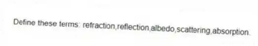 Define these terms: refraction,reflection,albedo,scattering,absorption.