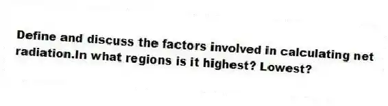 Define and discuss the factors involved in calculating net radiation.In what regions is it highest? Lowest?