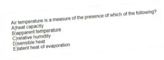 Air temperature is a measure of the presence of which of the following?
A)heat capacity
B)apparent temperature
C)relative humidity
D)sensible heat
E)latent heat of evaporation