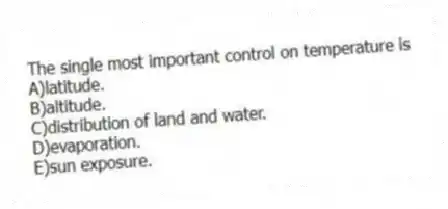 The single most important control on temperature is
A)latitude.
B)altitude.
C)distribution of land and water.
D)evaporation.
E)sun exposure.