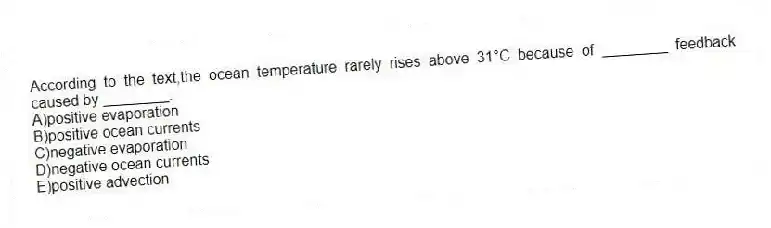 According to the text,the ocean temperature rarely rises above 31°C because of ________ feedback caused by ________.
A)positive evaporation
B)positive ocean currents
C)negative evaporation
D)negative ocean currents
E)positive advection