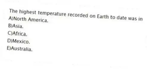 The highest temperature recorded on Earth to date was in
A)North America.
B)Asia.
C)Africa.
D)Mexico.
E)Australia.