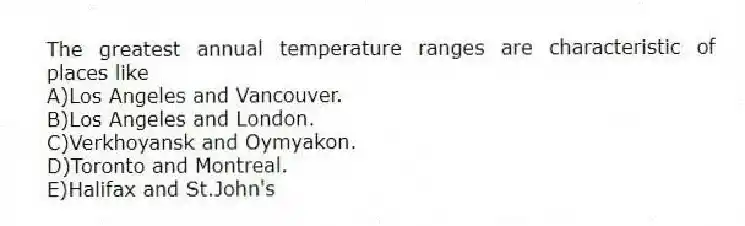The greatest annual temperature ranges are characteristic of places like
A)Los Angeles and Vancouver.
B)Los Angeles and London.
C)Verkhoyansk and Oymyakon.
D)Toronto and Montreal.
E)Halifax and St.John's