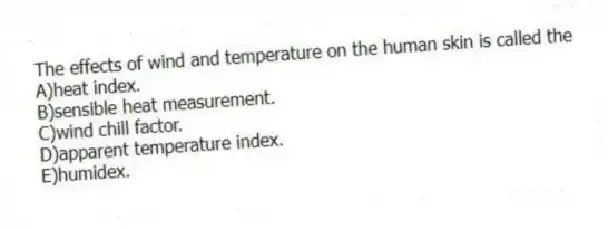 The effects of wind and temperature on the human skin is called the
A)heat index.
B)sensible heat measurement.
C)wind chill factor.
D)apparent temperature index.
E)humidex.