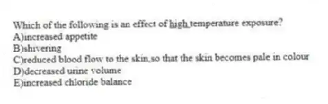 Which of the following is an effect of <u> high </u>temperature exposure?
A)increased appetite
B)shivering
C)reduced blood flow to the skin,so that the skin becomes pale in colour
D)decreased urine volume
E)increased chloride balance