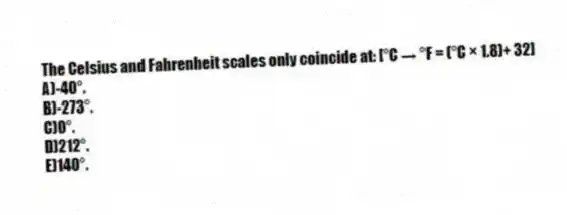 The Celsius and Fahrenheit scales only coincide at: [°C → °F = (°C × 1.8)+ 32]
A)-40°.
B)-273°.
C)0°.
D)212°.
E)140°.