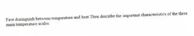 First distinguish between temperature and heat.Then describe the important characteristics of the three main temperature scales.