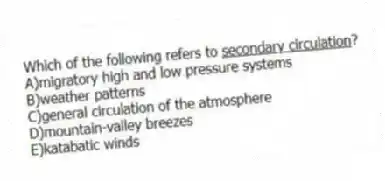 Which of the following refers to <u>secondary circulation</u>?
A)migratory high and low pressure systems
B)weather patterns
C)general circulation of the atmosphere
D)mountain-valley breezes
E)katabatic winds