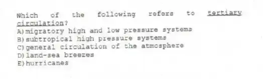 Which of the following refers to <u> tertiary circulation</u>?
A)migratory high and low pressure systems
B)subtropical high pressure systems
C)general circulation of the atmosphere
D)land-sea breezes
E)hurricanes