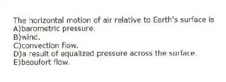 The horizontal motion of air relative to Earth's surface is
A)barometric pressure.
B)wind.
C)convection flow.
D)a result of equalized pressure across the surface.
E)beaufort flow.