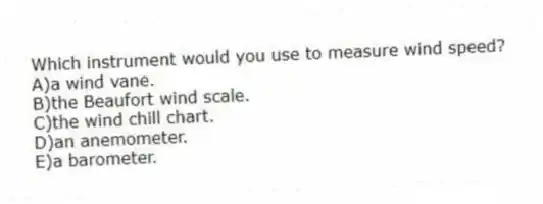 Which instrument would you use to measure wind speed?
A)a wind vane.
B)the Beaufort wind scale.
C)the wind chill chart.
D)an anemometer.
E)a barometer.