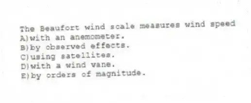The Beaufort wind scale measures wind speed
A)with an anemometer.
B)by observed effects.
C)using satellites.
D)with a wind vane.
E)by orders of magnitude.