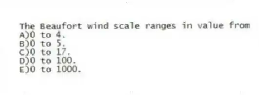 The Beaufort wind scale ranges in value from
A)0 to 4.
B)0 to 5.
C)0 to 17.
D)0 to 100.
E)0 to 1000.