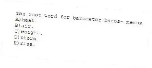 The root word for barometer-baros- means
A)heat.
B)air.
C)weight.
D)storm.
E)rise.