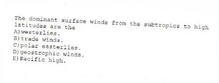 The dominant surface winds from the subtropics to high latitudes are the
A)westerlies.
B)trade winds.
C)polar easterlies.
D)geostrophic winds.
E)Pacific high.