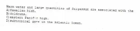 Warm water and large quantities of Sargassum are associated with the
A)Hawaiian high.
B)doldrums.
C)eastern Pacific high.
D)subtropical gyre in the Atlantic Ocean.