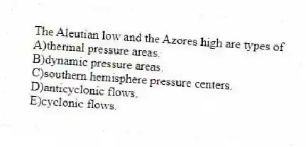 The Aleutian low and the Azores high are types of
A)thermal pressure areas.
B)dynamic pressure areas.
C)southern hemisphere pressure centers.
D)anticyclonic flows.
E)cyclonic flows.