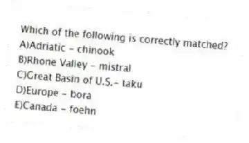 Which of the following is correctly matched?
A)Adriatic - chinook
B)Rhone Valley - mistral
C)Great Basin of U.S.- taku
D)Europe - bora
E)Canada - foehn