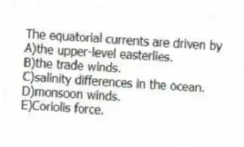 The equatorial currents are driven by
A)the upper-level easterlies.
B)the trade winds.
C)salinity differences in the ocean.
D)monsoon winds.
E)Coriolis force.