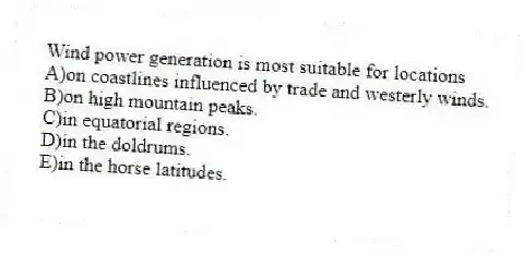 Wind power generation is most suitable for locations
A)on coastlines influenced by trade and westerly winds.
B)on high mountain peaks.
C)in equatorial regions.
D)in the doldrums.
E)in the horse latitudes.