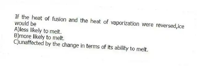 If the heat of fusion and the heat of vaporization were reversed,ice would be
A)less likely to melt.
B)more likely to melt.
C)unaffected by the change in terms of its ability to melt.