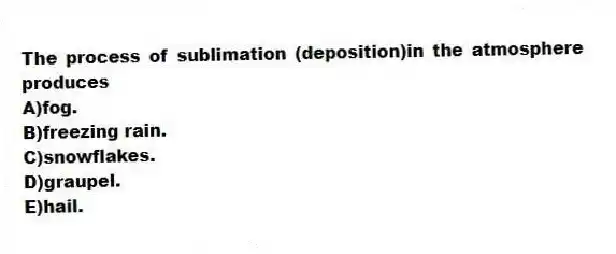 The process of sublimation (deposition)in the atmosphere produces
A)fog.
B)freezing rain.
C)snowflakes.
D)graupel.
E)hail.