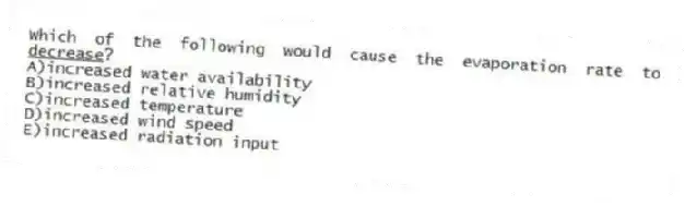 Which of the following would cause the evaporation rate to <u> decrease</u>?
A)increased water availability
B)increased relative humidity
C)increased temperature
D)increased wind speed
E)increased radiation input