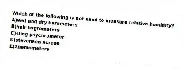 Which of the following is not used to measure relative humidity?
A)wet and dry barometers
B)hair hygrometers
C)sling psychrometer
D)stevenson screen
E)anemometers