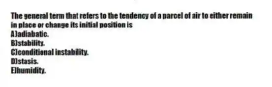 The general term that refers to the tendency of a parcel of air to either remain in place or change its initial position is
A)adiabatic.
B)stability.
C)conditional instability.
D)stasis.
E)humidity.