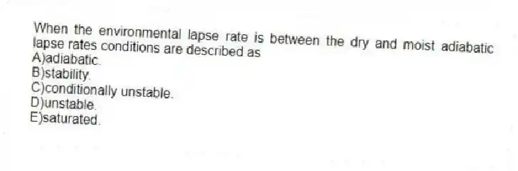 When the environmental lapse rate is between the dry and moist adiabatic lapse rates conditions are described as
A)adiabatic.
B)stability.
C)conditionally unstable.
D)unstable.
E)saturated.