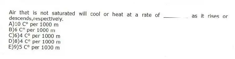 Air that is not saturated will cool or heat at a rate of ________ as it rises or descends,respectively.
A)10 C° per 1000 m
B)6 C° per 1000 m
C)6)4 C° per 1000 m
D)8)4 C° per 1000 m
E)9)5 C° per 1000 m