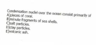 Condensation nuclei over the ocean consist primarily of
A)pieces of coral.
B)minute fragments of sea shells.
C)salt particles.
D)clay particles.
E)volcanic ash.