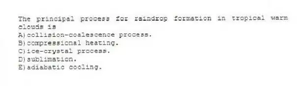 The principal process for raindrop formation in tropical warm clouds is
A)collision-coalescence process.
B)compressional heating.
C)ice-crystal process.
D)sublimation.
E)adiabatic cooling.